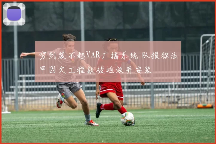 穷到装不起VAR广播系统 队报称法甲因欠工程款被迫放弃安装