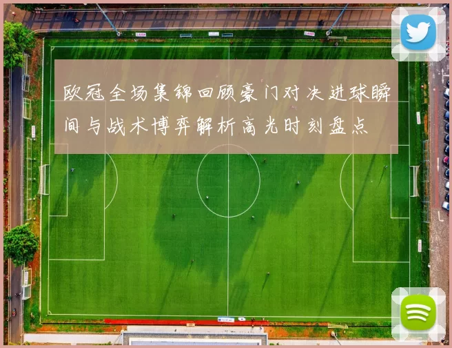 欧冠全场集锦回顾豪门对决进球瞬间与战术博弈解析高光时刻盘点